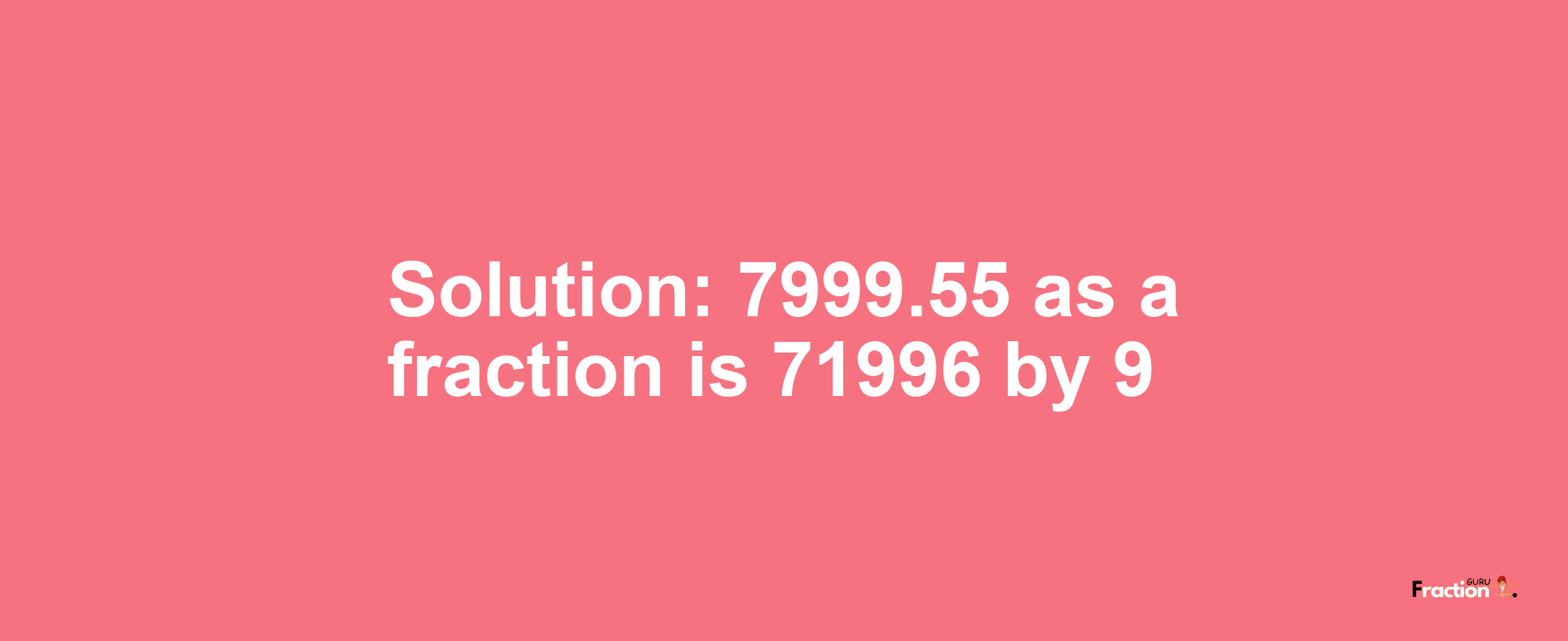 Solution:7999.55 as a fraction is 71996/9